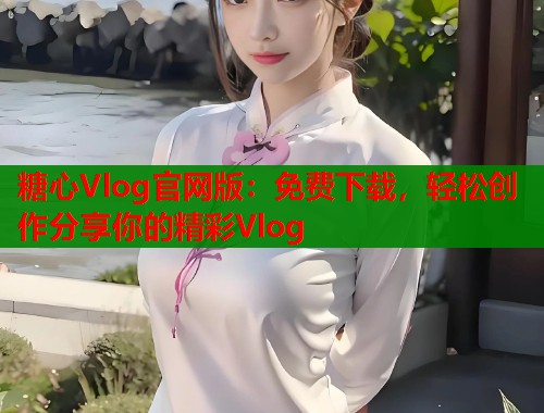 糖心Vlog官网版：免费下载，轻松创作分享你的精彩Vlog