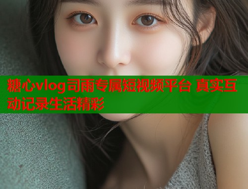 糖心vlog司雨专属短视频平台 真实互动记录生活精彩