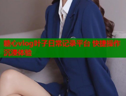 糖心vlog叶子日常记录平台 快捷操作沉浸体验