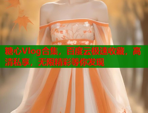 糖心Vlog合集，百度云极速收藏，高清私享，无限精彩等你发现