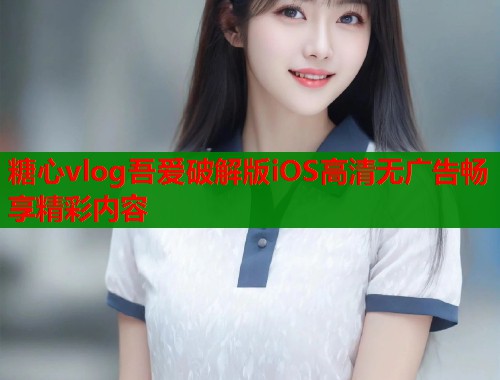 糖心vlog吾爱破解版iOS高清无广告畅享精彩内容