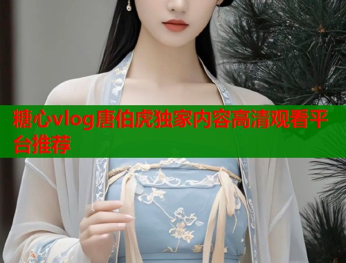 糖心vlog唐伯虎独家内容高清观看平台推荐