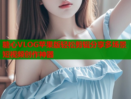 糖心VLOG苹果版轻松剪辑分享多场景短视频创作神器