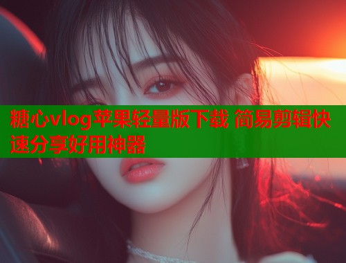 糖心vlog苹果轻量版下载 简易剪辑快速分享好用神器
