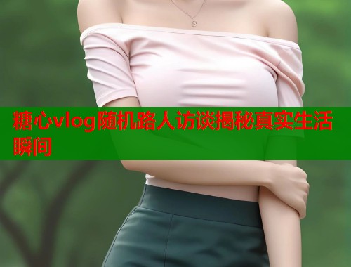 糖心vlog随机路人访谈揭秘真实生活瞬间