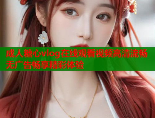 成人糖心vlog在线观看视频高清流畅无广告畅享精彩体验