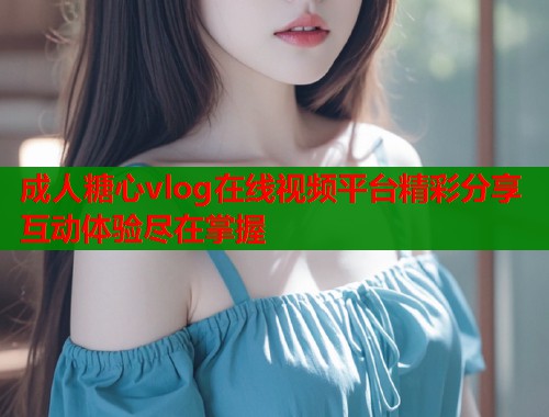 成人糖心vlog在线视频平台精彩分享互动体验尽在掌握