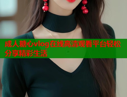 成人糖心vlog在线高清观看平台轻松分享精彩生活