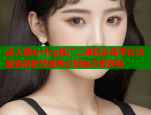 成人糖心vlog推广二维码必备平台功能全解析快速吸引粉丝点击体验