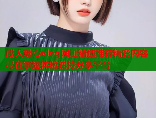 成人糖心vlog网址精选推荐精彩内容尽在掌握体验独特分享平台