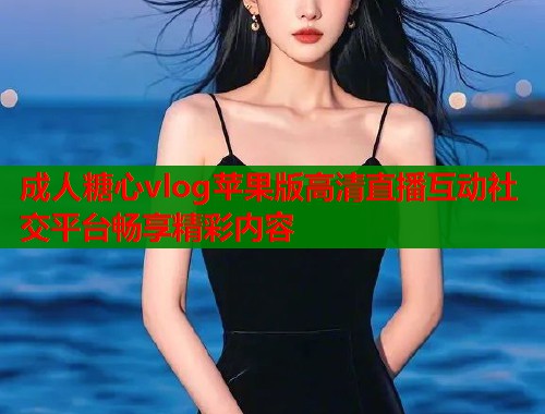 成人糖心vlog苹果版高清直播互动社交平台畅享精彩内容