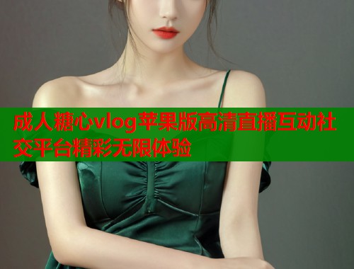 成人糖心vlog苹果版高清直播互动社交平台精彩无限体验