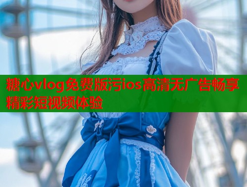 糖心vlog免费版污ios高清无广告畅享精彩短视频体验