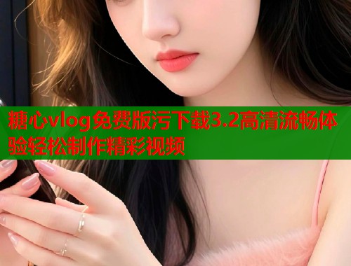 糖心vlog免费版污下载3.2高清流畅体验轻松制作精彩视频