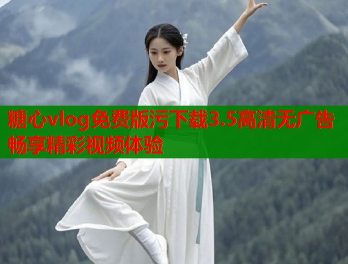 糖心vlog免费版污下载3.5高清无广告畅享精彩视频体验
