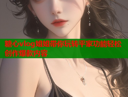 糖心vlog姐姐带你玩转平家功能轻松创作爆款内容