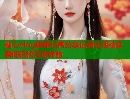糖心vlog姐弟日常分享记录生活精彩瞬间轻松互动体验