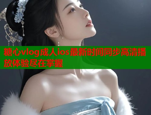 糖心vlog成人ios最新时间同步高清播放体验尽在掌握