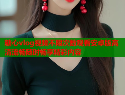 糖心vlog视频不限次数观看安卓版高清流畅随时畅享精彩内容
