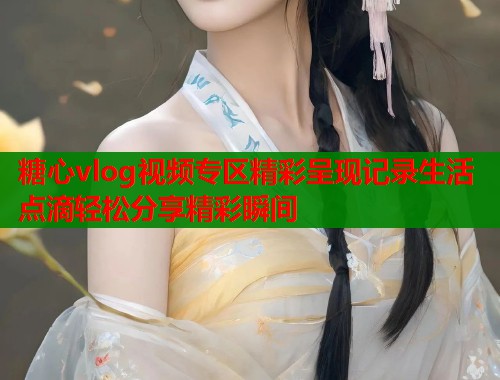 糖心vlog视频专区精彩呈现记录生活点滴轻松分享精彩瞬间