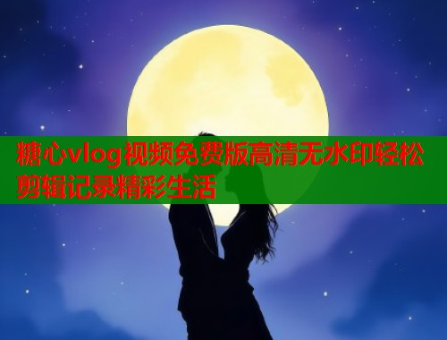 糖心vlog视频免费版高清无水印轻松剪辑记录精彩生活
