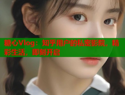 糖心Vlog：知乎用户的私密影院，精彩生活，即刻开启