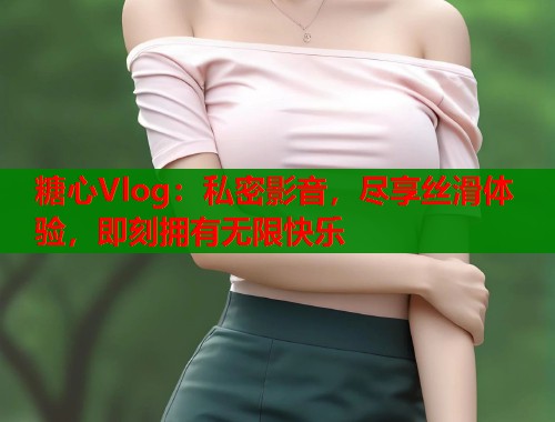 糖心Vlog：私密影音，尽享丝滑体验，即刻拥有无限快乐
