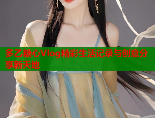 多乙糖心Vlog精彩生活记录与创意分享新天地
