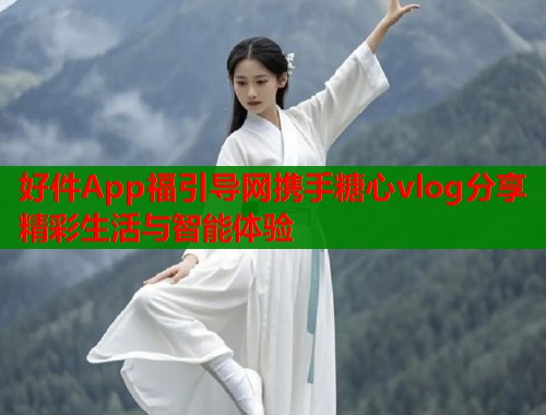 好件App福引导网携手糖心vlog分享精彩生活与智能体验