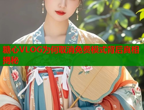 糖心VLOG为何取消免费模式背后真相揭秘