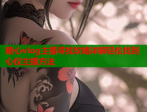 糖心vlog主播寻找攻略详解轻松找到心仪主播方法