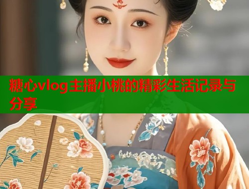 糖心vlog主播小桃的精彩生活记录与分享