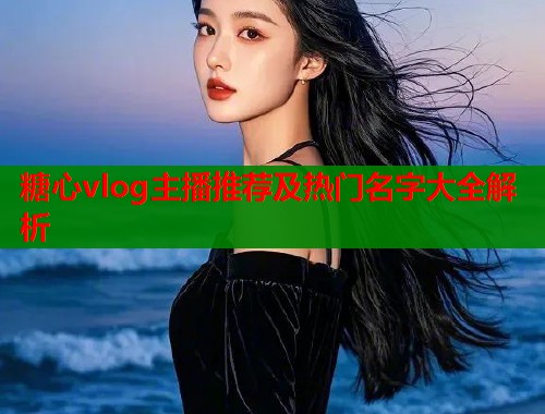 糖心vlog主播推荐及热门名字大全解析
