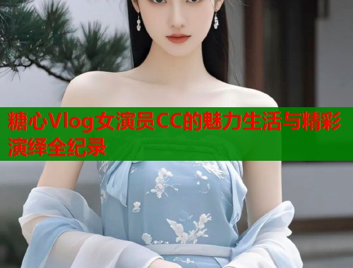糖心Vlog女演员CC的魅力生活与精彩演绎全纪录
