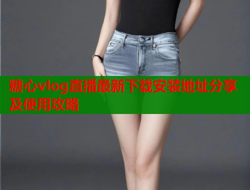糖心vlog直播最新下载安装地址分享及使用攻略