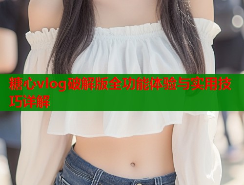 糖心vlog破解版全功能体验与实用技巧详解