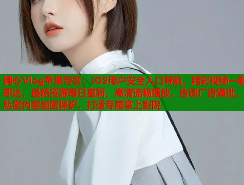糖心Vlog苹果专区：iOS用户安全入口导航，精彩视频一触即达，最新资源每日更新，高清流畅播放，告别广告骚扰，私密内容加密保护，打造专属掌上影院