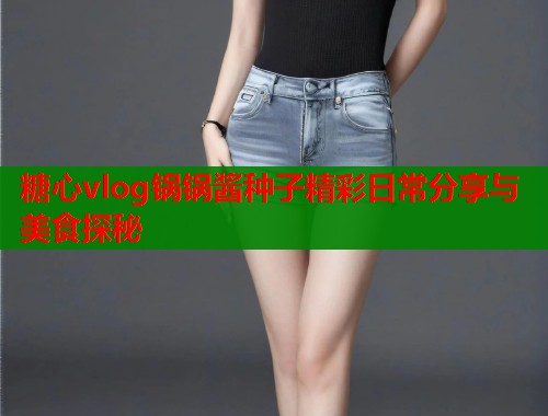 糖心vlog锅锅酱种子精彩日常分享与美食探秘