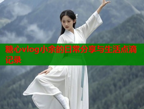 糖心vlog小余的日常分享与生活点滴记录