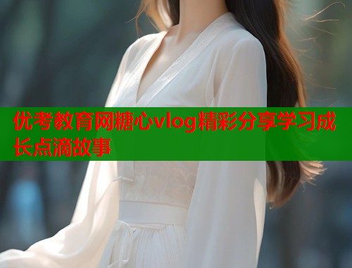 优考教育网糖心vlog精彩分享学习成长点滴故事