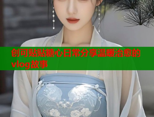创可贴贴糖心日常分享温暖治愈的vlog故事