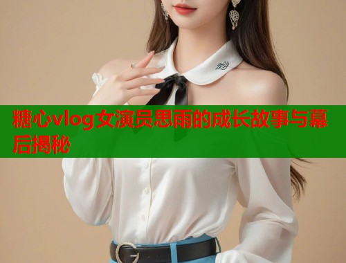 糖心vlog女演员思雨的成长故事与幕后揭秘