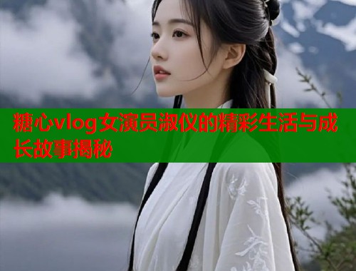 糖心vlog女演员淑仪的精彩生活与成长故事揭秘