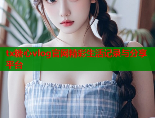 tx糖心vlog官网精彩生活记录与分享平台
