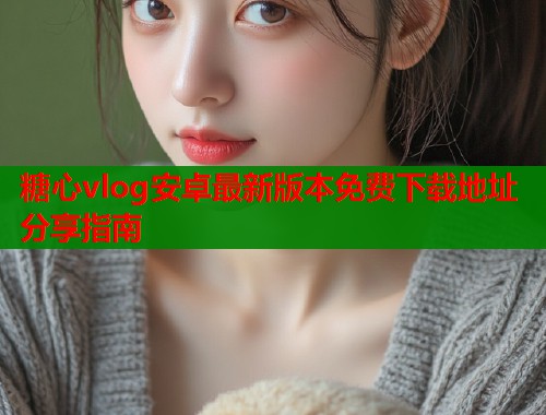 糖心vlog安卓最新版本免费下载地址分享指南