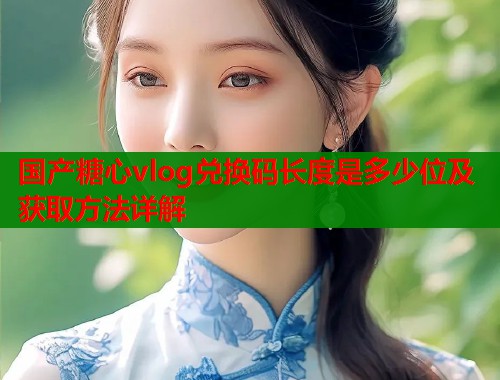 国产糖心vlog兑换码长度是多少位及获取方法详解