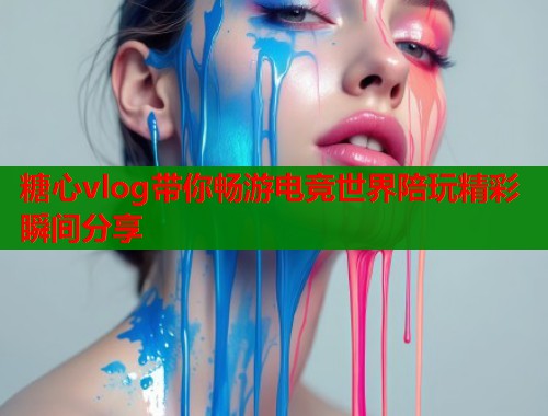 糖心vlog带你畅游电竞世界陪玩精彩瞬间分享