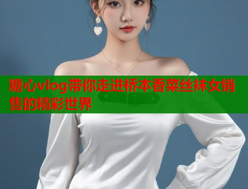 糖心vlog带你走进桥本香菜丝袜女销售的精彩世界