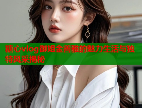 糖心vlog御姐金善雅的魅力生活与独特风采揭秘