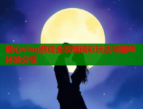 糖心vlog游戏全攻略精彩玩法与趣味体验分享